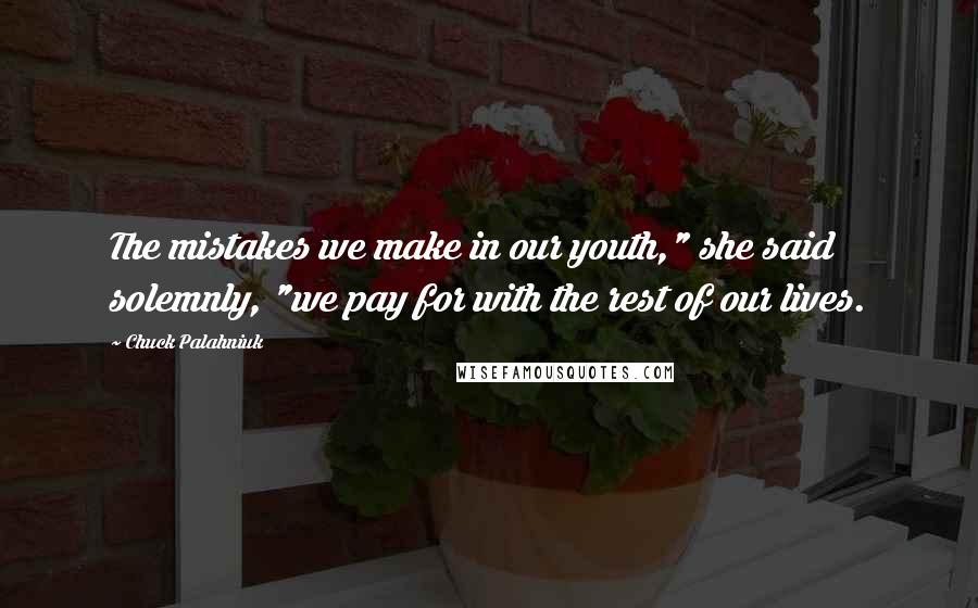 Chuck Palahniuk Quotes: The mistakes we make in our youth," she said solemnly, "we pay for with the rest of our lives.