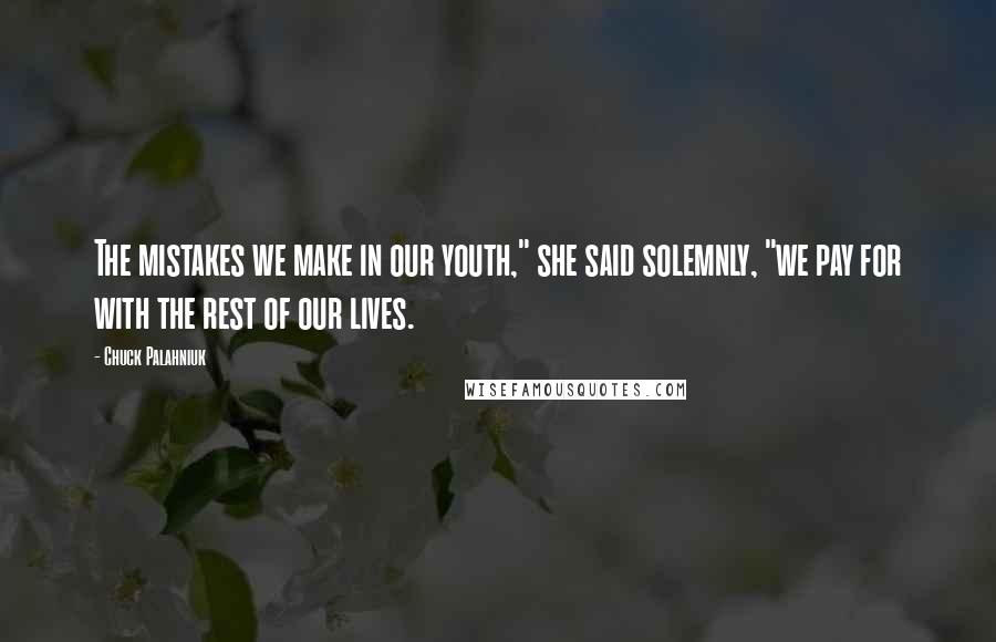 Chuck Palahniuk Quotes: The mistakes we make in our youth," she said solemnly, "we pay for with the rest of our lives.