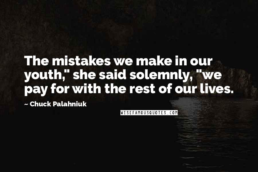 Chuck Palahniuk Quotes: The mistakes we make in our youth," she said solemnly, "we pay for with the rest of our lives.
