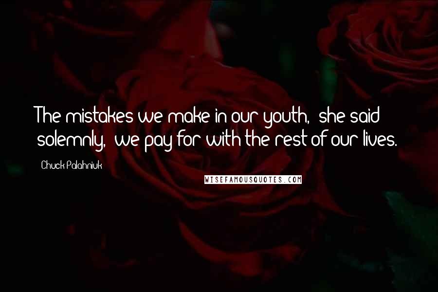 Chuck Palahniuk Quotes: The mistakes we make in our youth," she said solemnly, "we pay for with the rest of our lives.