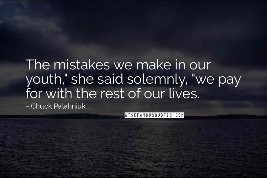 Chuck Palahniuk Quotes: The mistakes we make in our youth," she said solemnly, "we pay for with the rest of our lives.