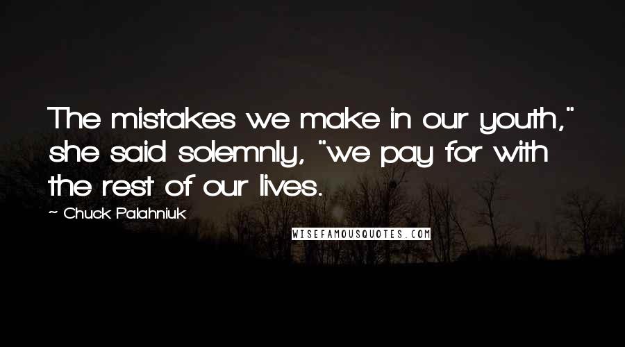 Chuck Palahniuk Quotes: The mistakes we make in our youth," she said solemnly, "we pay for with the rest of our lives.