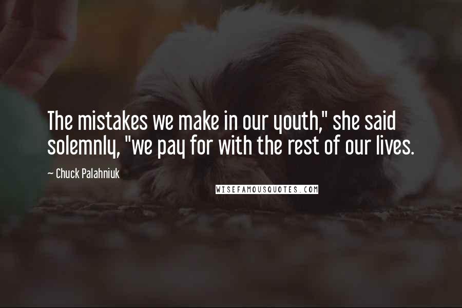 Chuck Palahniuk Quotes: The mistakes we make in our youth," she said solemnly, "we pay for with the rest of our lives.
