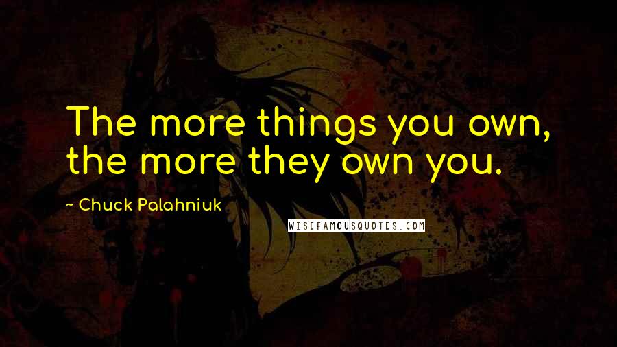 Chuck Palahniuk Quotes: The more things you own, the more they own you.