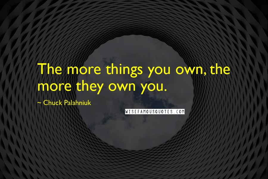 Chuck Palahniuk Quotes: The more things you own, the more they own you.