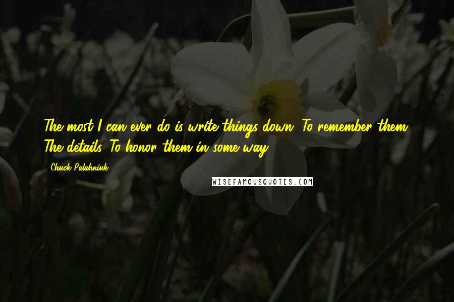 Chuck Palahniuk Quotes: The most I can ever do is write things down. To remember them. The details. To honor them in some way.