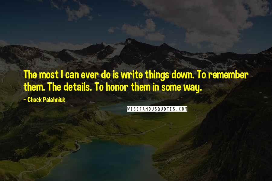 Chuck Palahniuk Quotes: The most I can ever do is write things down. To remember them. The details. To honor them in some way.