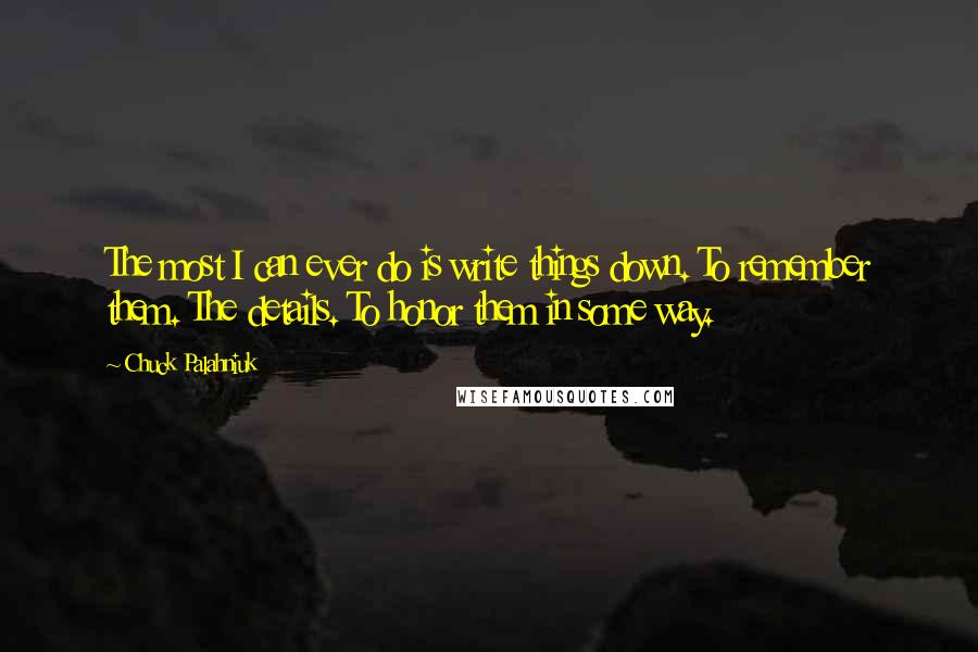 Chuck Palahniuk Quotes: The most I can ever do is write things down. To remember them. The details. To honor them in some way.