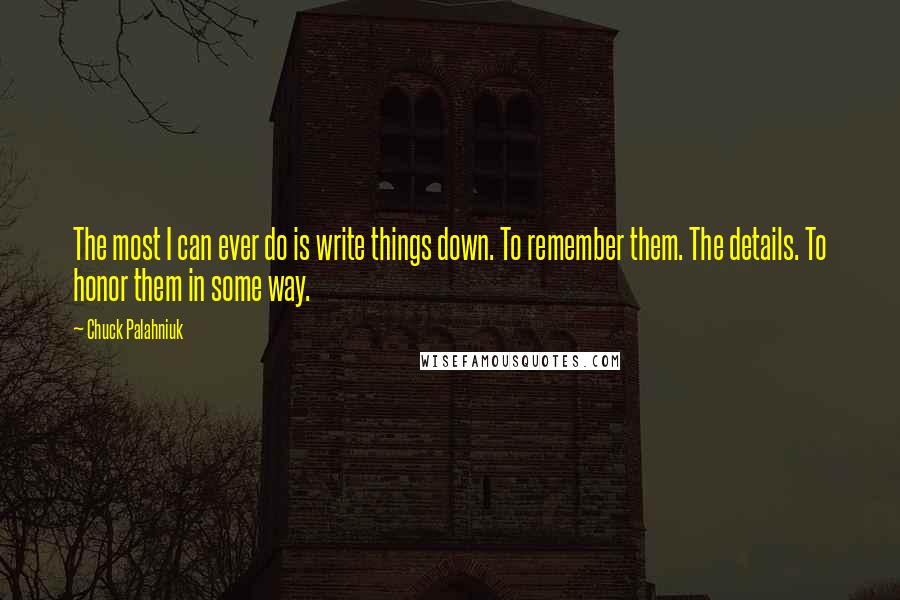 Chuck Palahniuk Quotes: The most I can ever do is write things down. To remember them. The details. To honor them in some way.