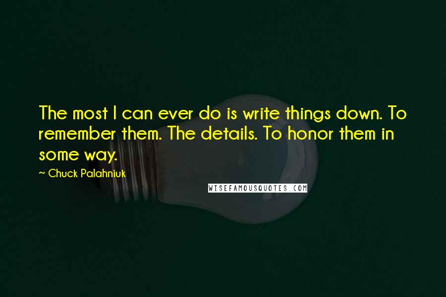 Chuck Palahniuk Quotes: The most I can ever do is write things down. To remember them. The details. To honor them in some way.