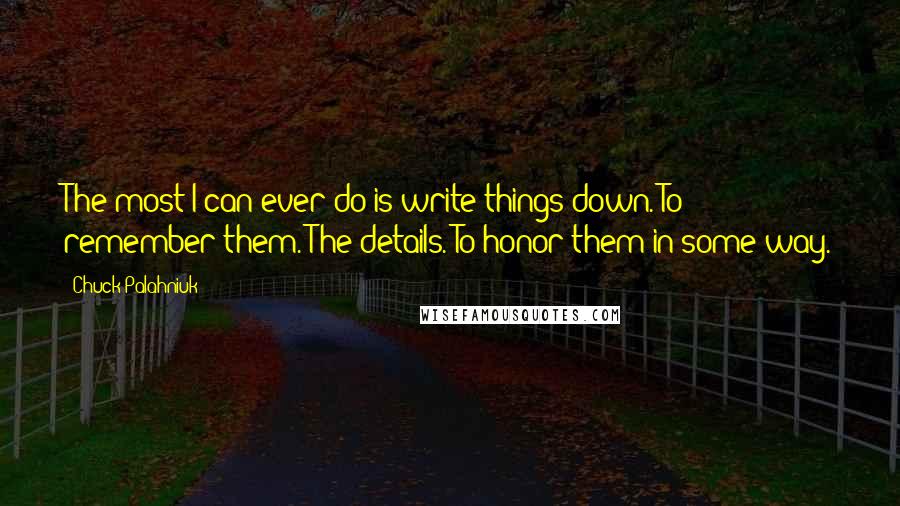 Chuck Palahniuk Quotes: The most I can ever do is write things down. To remember them. The details. To honor them in some way.