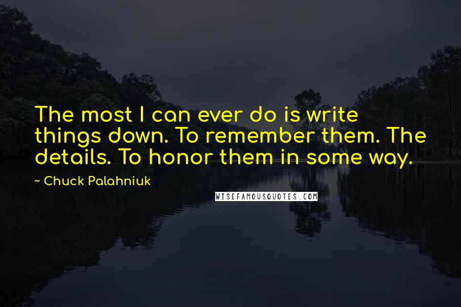 Chuck Palahniuk Quotes: The most I can ever do is write things down. To remember them. The details. To honor them in some way.