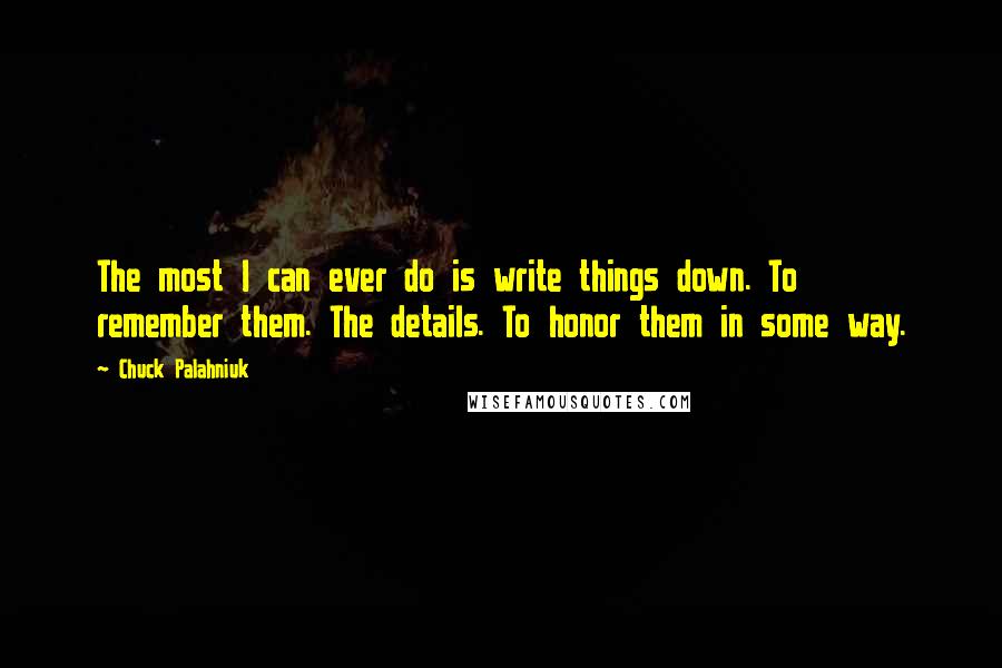 Chuck Palahniuk Quotes: The most I can ever do is write things down. To remember them. The details. To honor them in some way.