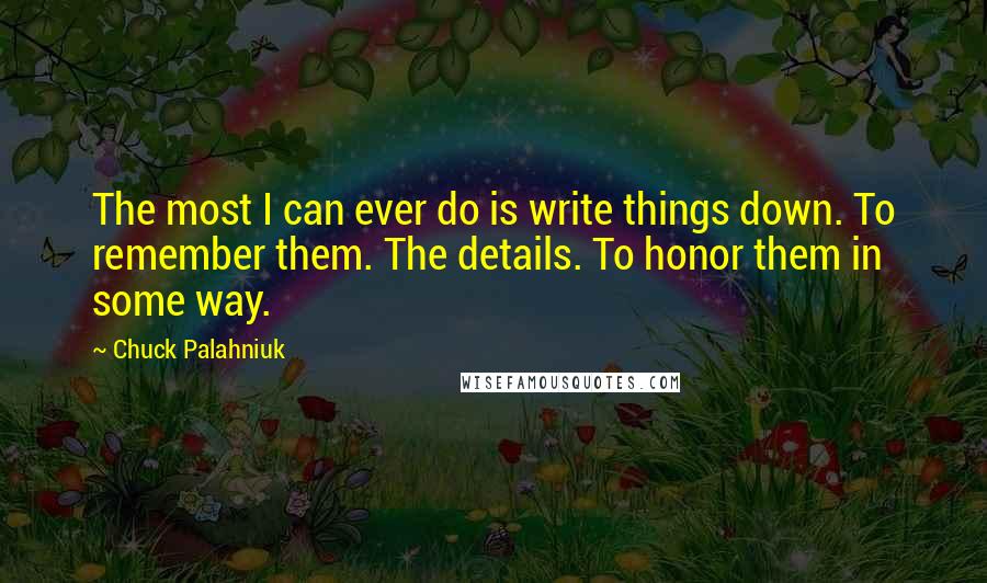 Chuck Palahniuk Quotes: The most I can ever do is write things down. To remember them. The details. To honor them in some way.