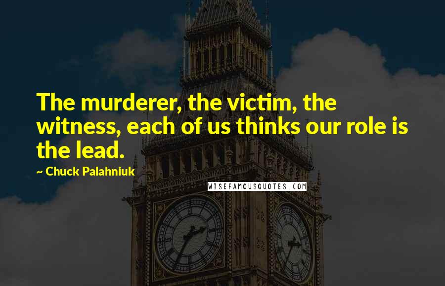 Chuck Palahniuk Quotes: The murderer, the victim, the witness, each of us thinks our role is the lead.