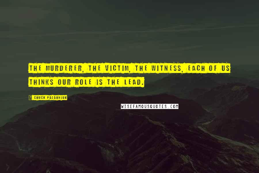 Chuck Palahniuk Quotes: The murderer, the victim, the witness, each of us thinks our role is the lead.