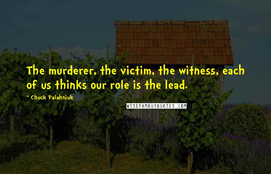 Chuck Palahniuk Quotes: The murderer, the victim, the witness, each of us thinks our role is the lead.