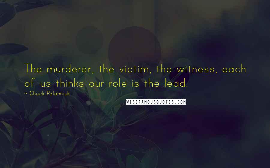 Chuck Palahniuk Quotes: The murderer, the victim, the witness, each of us thinks our role is the lead.