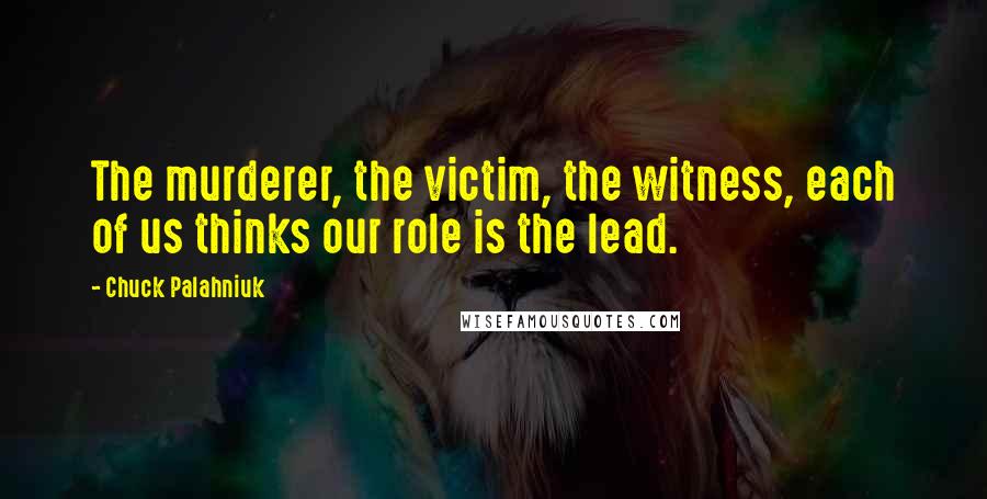 Chuck Palahniuk Quotes: The murderer, the victim, the witness, each of us thinks our role is the lead.