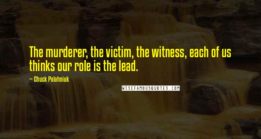 Chuck Palahniuk Quotes: The murderer, the victim, the witness, each of us thinks our role is the lead.