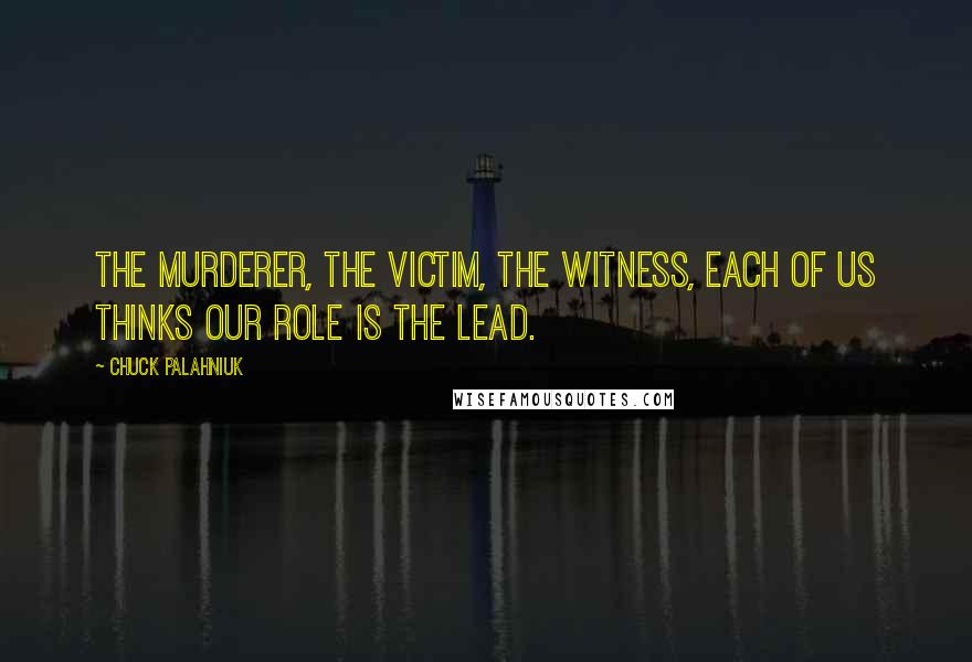 Chuck Palahniuk Quotes: The murderer, the victim, the witness, each of us thinks our role is the lead.