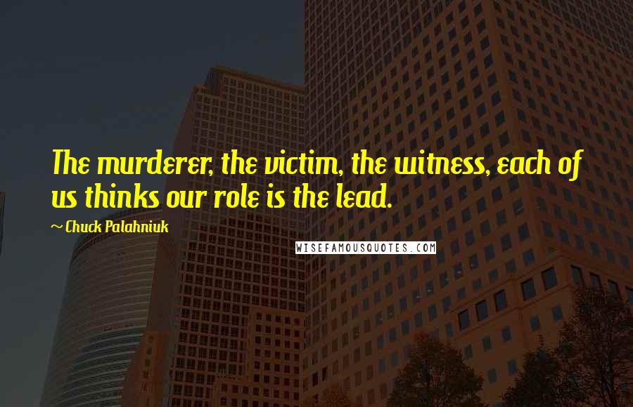 Chuck Palahniuk Quotes: The murderer, the victim, the witness, each of us thinks our role is the lead.