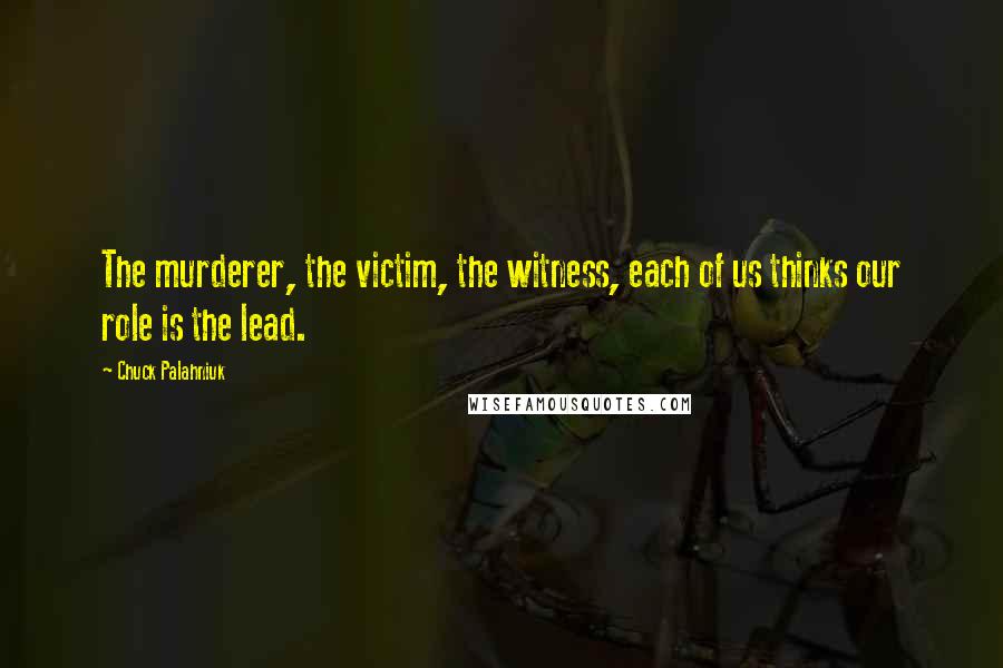 Chuck Palahniuk Quotes: The murderer, the victim, the witness, each of us thinks our role is the lead.