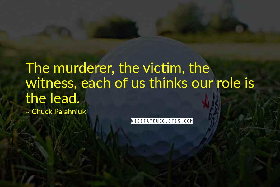 Chuck Palahniuk Quotes: The murderer, the victim, the witness, each of us thinks our role is the lead.