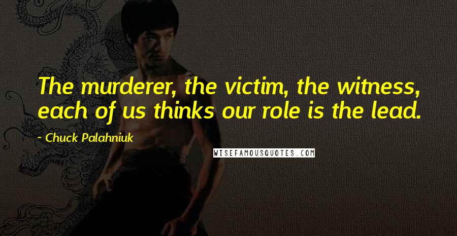 Chuck Palahniuk Quotes: The murderer, the victim, the witness, each of us thinks our role is the lead.