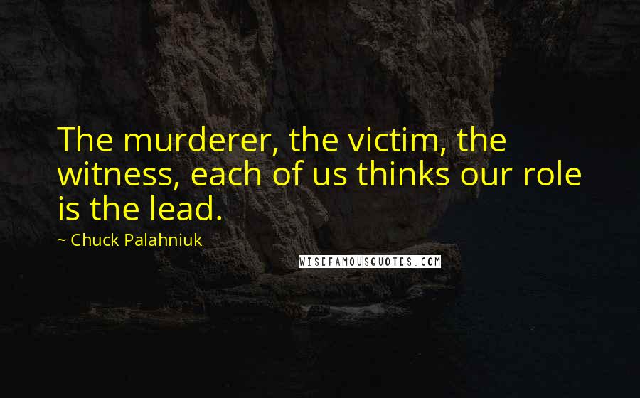 Chuck Palahniuk Quotes: The murderer, the victim, the witness, each of us thinks our role is the lead.