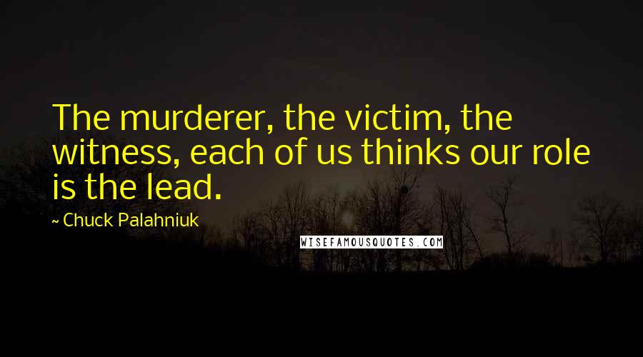 Chuck Palahniuk Quotes: The murderer, the victim, the witness, each of us thinks our role is the lead.