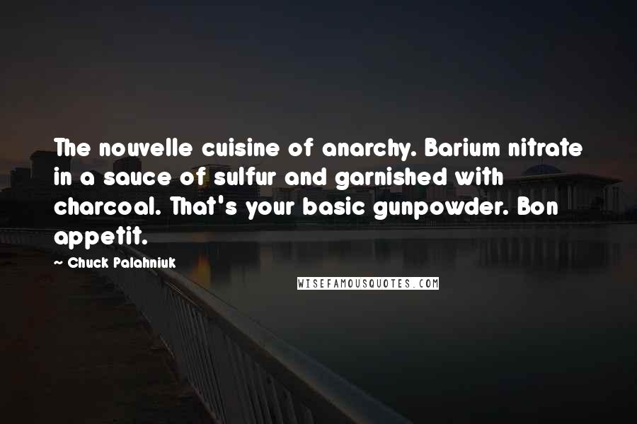 Chuck Palahniuk Quotes: The nouvelle cuisine of anarchy. Barium nitrate in a sauce of sulfur and garnished with charcoal. That's your basic gunpowder. Bon appetit.