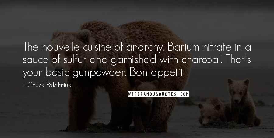 Chuck Palahniuk Quotes: The nouvelle cuisine of anarchy. Barium nitrate in a sauce of sulfur and garnished with charcoal. That's your basic gunpowder. Bon appetit.