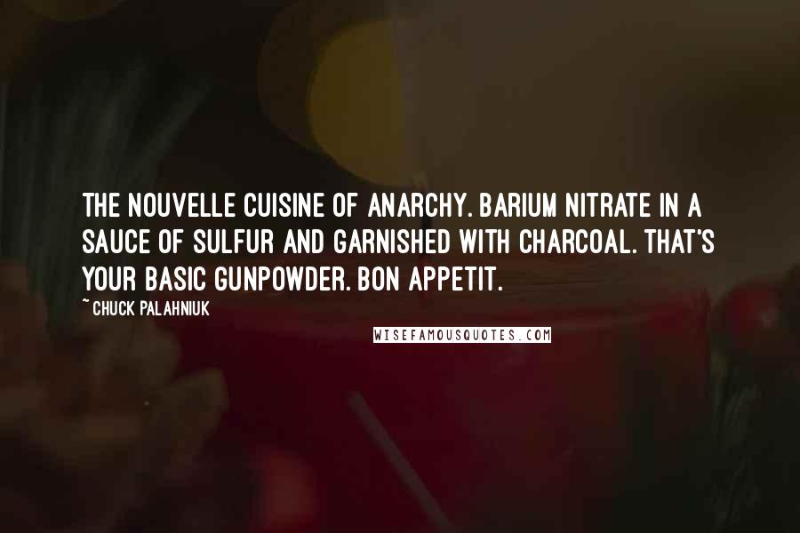 Chuck Palahniuk Quotes: The nouvelle cuisine of anarchy. Barium nitrate in a sauce of sulfur and garnished with charcoal. That's your basic gunpowder. Bon appetit.