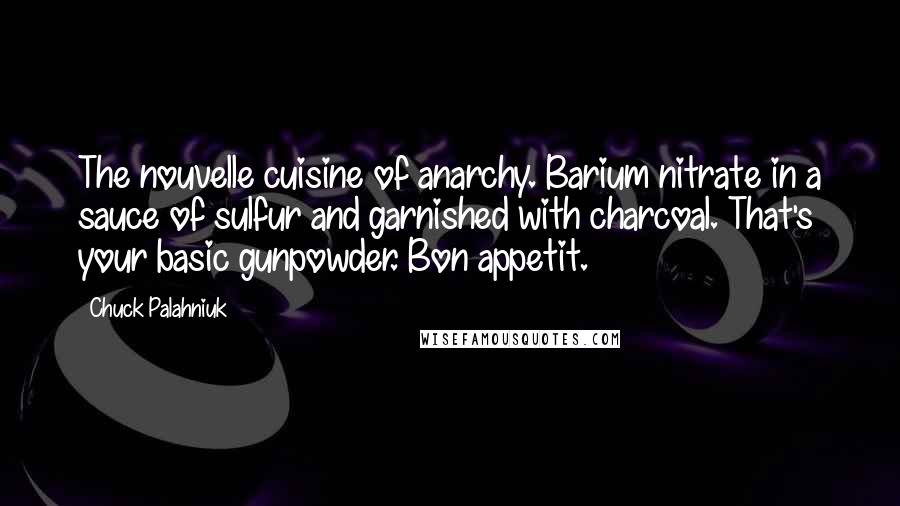 Chuck Palahniuk Quotes: The nouvelle cuisine of anarchy. Barium nitrate in a sauce of sulfur and garnished with charcoal. That's your basic gunpowder. Bon appetit.