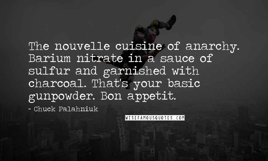 Chuck Palahniuk Quotes: The nouvelle cuisine of anarchy. Barium nitrate in a sauce of sulfur and garnished with charcoal. That's your basic gunpowder. Bon appetit.