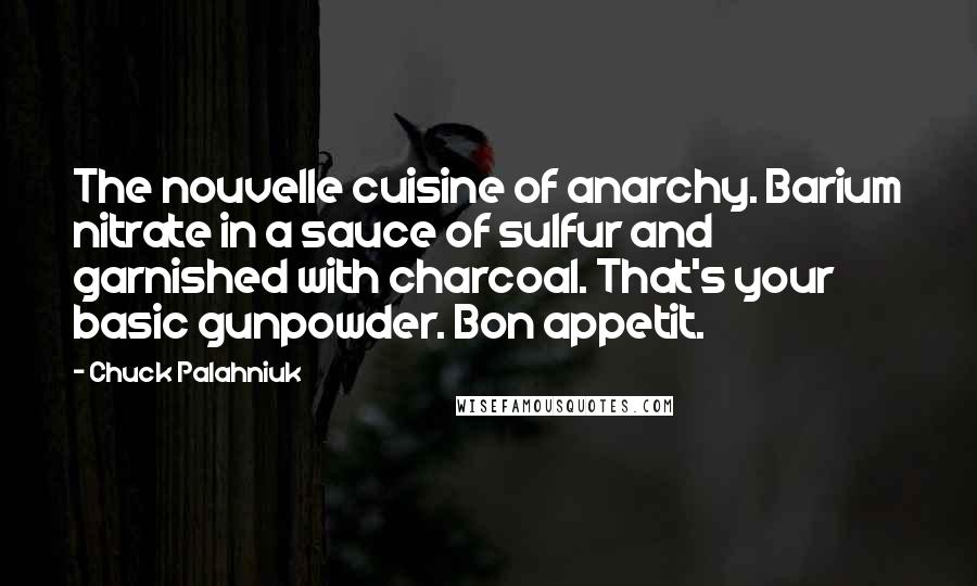 Chuck Palahniuk Quotes: The nouvelle cuisine of anarchy. Barium nitrate in a sauce of sulfur and garnished with charcoal. That's your basic gunpowder. Bon appetit.