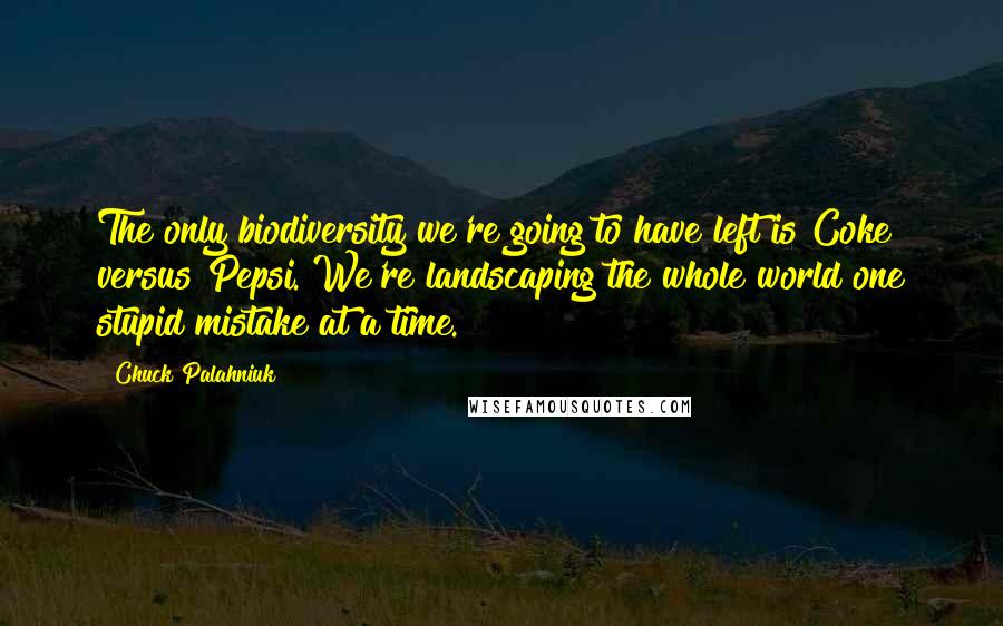 Chuck Palahniuk Quotes: The only biodiversity we're going to have left is Coke versus Pepsi. We're landscaping the whole world one stupid mistake at a time.