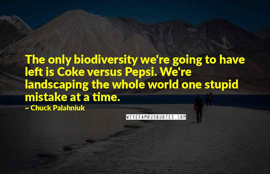 Chuck Palahniuk Quotes: The only biodiversity we're going to have left is Coke versus Pepsi. We're landscaping the whole world one stupid mistake at a time.