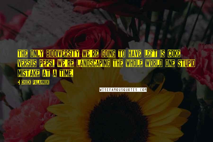 Chuck Palahniuk Quotes: The only biodiversity we're going to have left is Coke versus Pepsi. We're landscaping the whole world one stupid mistake at a time.