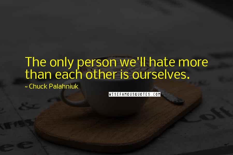 Chuck Palahniuk Quotes: The only person we'll hate more than each other is ourselves.