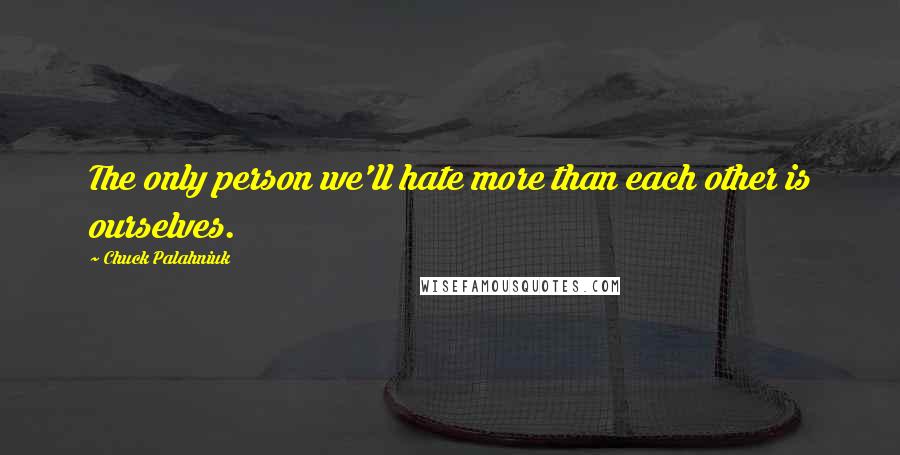 Chuck Palahniuk Quotes: The only person we'll hate more than each other is ourselves.