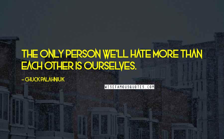 Chuck Palahniuk Quotes: The only person we'll hate more than each other is ourselves.