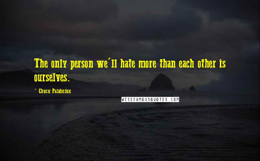 Chuck Palahniuk Quotes: The only person we'll hate more than each other is ourselves.