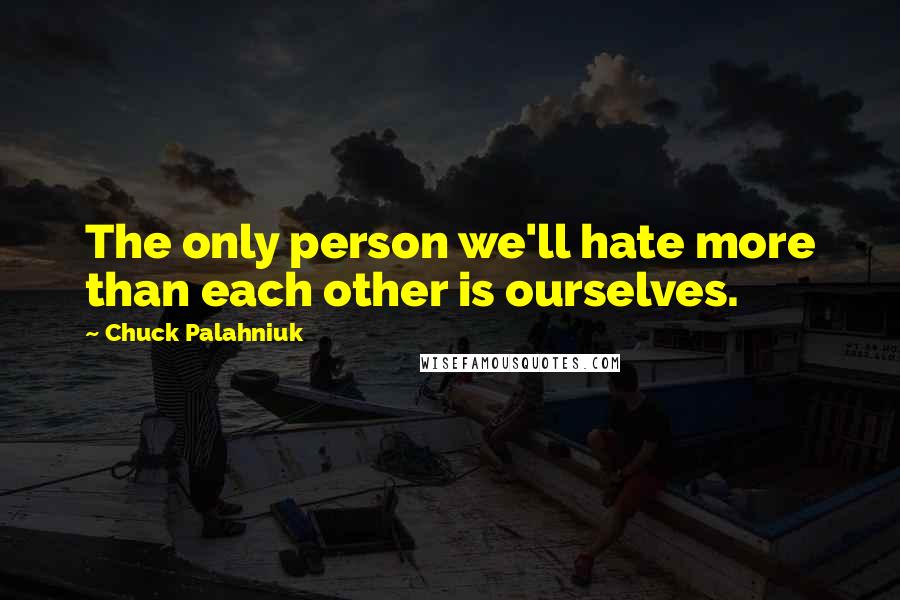 Chuck Palahniuk Quotes: The only person we'll hate more than each other is ourselves.