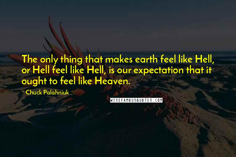 Chuck Palahniuk Quotes: The only thing that makes earth feel like Hell, or Hell feel like Hell, is our expectation that it ought to feel like Heaven.