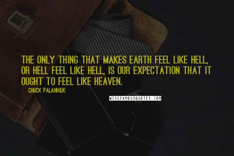 Chuck Palahniuk Quotes: The only thing that makes earth feel like Hell, or Hell feel like Hell, is our expectation that it ought to feel like Heaven.