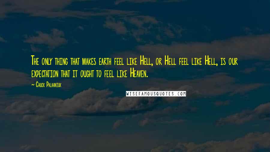 Chuck Palahniuk Quotes: The only thing that makes earth feel like Hell, or Hell feel like Hell, is our expectation that it ought to feel like Heaven.