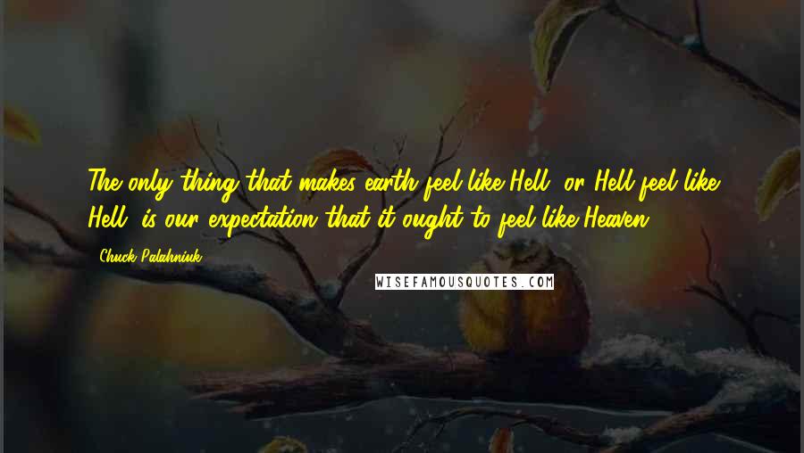 Chuck Palahniuk Quotes: The only thing that makes earth feel like Hell, or Hell feel like Hell, is our expectation that it ought to feel like Heaven.