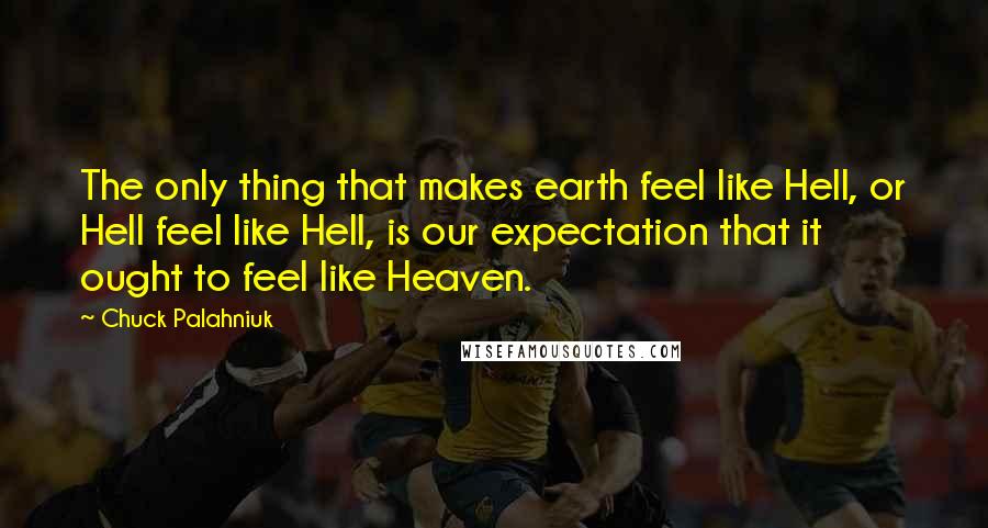 Chuck Palahniuk Quotes: The only thing that makes earth feel like Hell, or Hell feel like Hell, is our expectation that it ought to feel like Heaven.